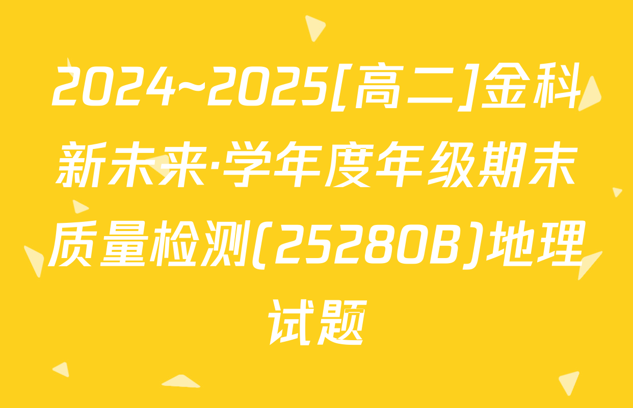 2024~2025[高二]金科新未来·学年度年级期末质量检测(25280B)地理试题
