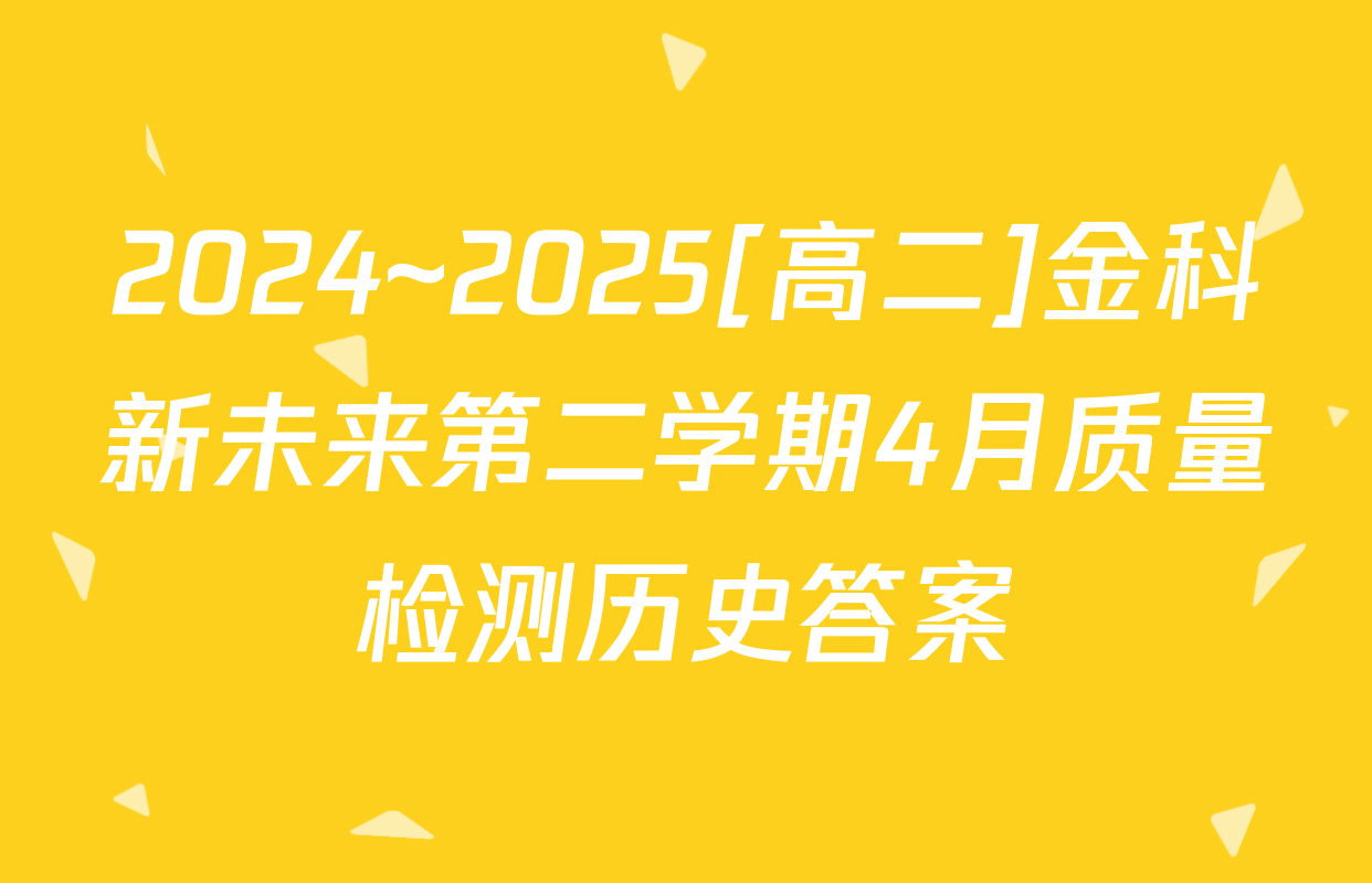 2024~2025[高二]金科新未来第二学期4月质量检测历史答案