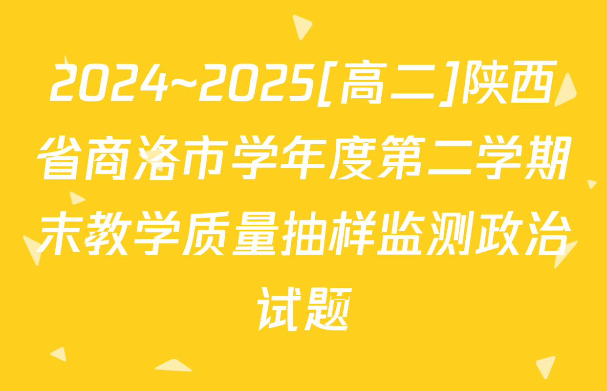 2024~2025[高二]陕西省商洛市学年度第二学期末教学质量抽样监测政治试题