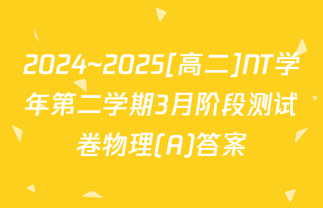 2024~2025[高二]NT学年第二学期3月阶段测试卷物理(A)答案