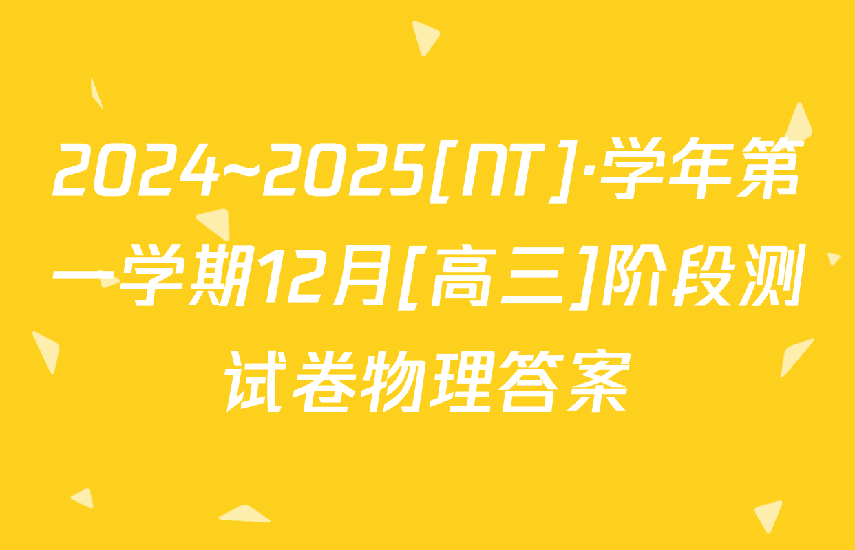 2024~2025[NT]·学年第一学期12月[高三]阶段测试卷物理答案