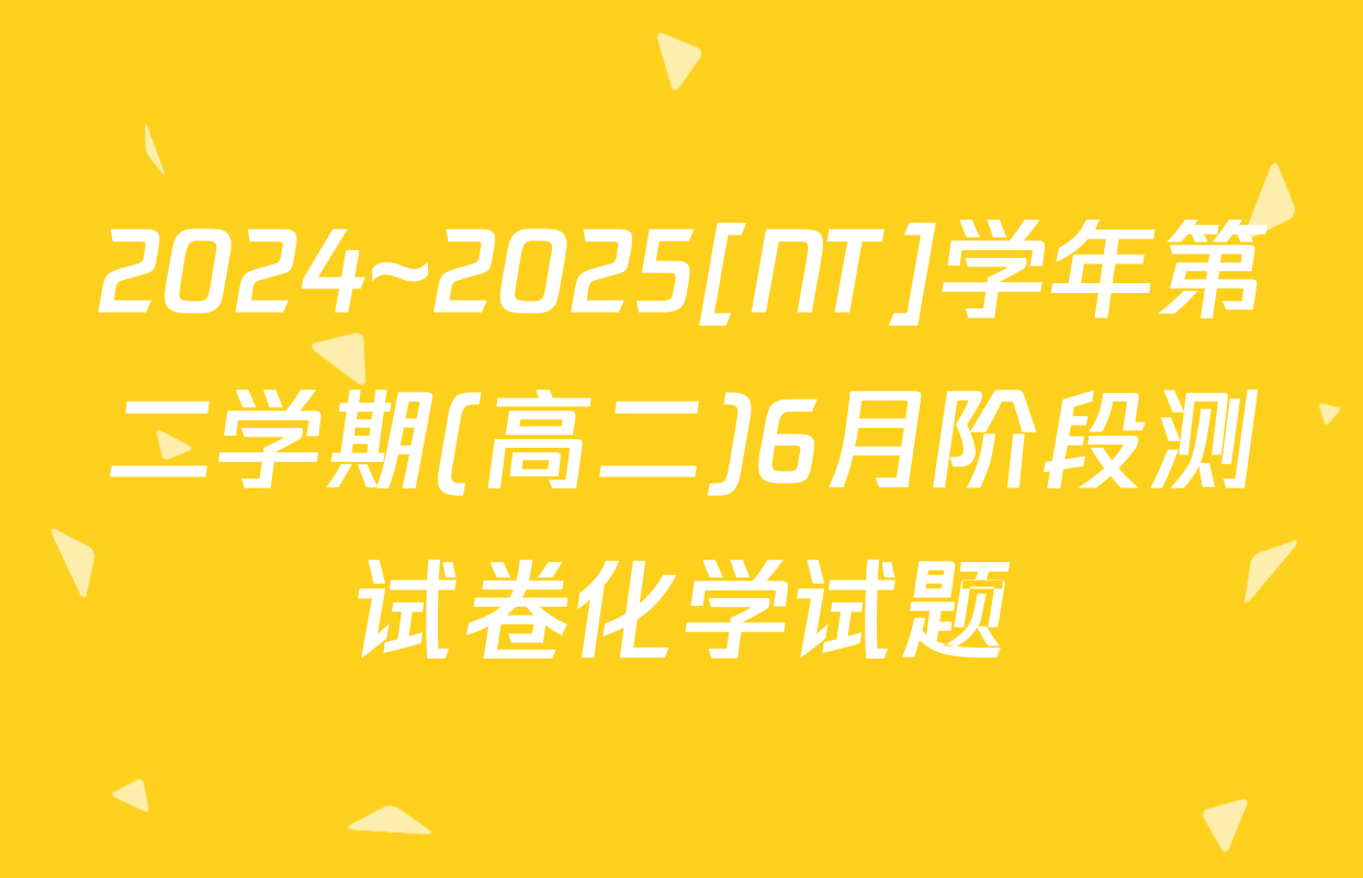 2024~2025[NT]学年第二学期(高二)6月阶段测试卷化学试题