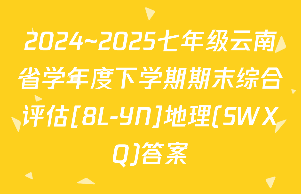 2024~2025七年级云南省学年度下学期期末综合评估[8L-YN]地理(SWXQ)答案
