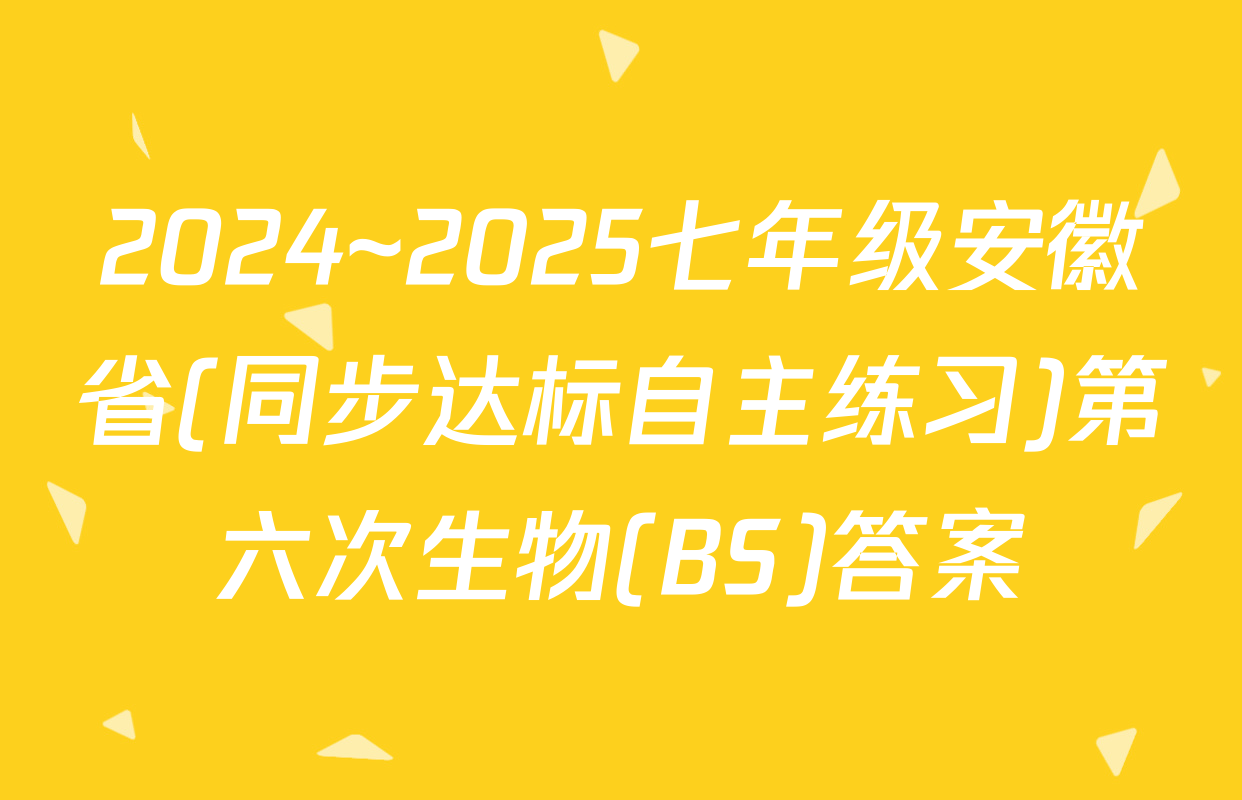2024~2025七年级安徽省(同步达标自主练习)第六次生物(BS)答案