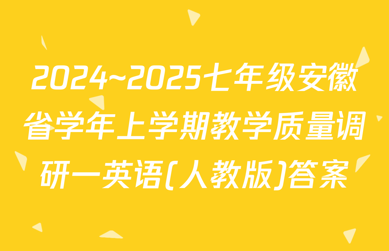 2024~2025七年级安徽省学年上学期教学质量调研一英语(人教版)答案
