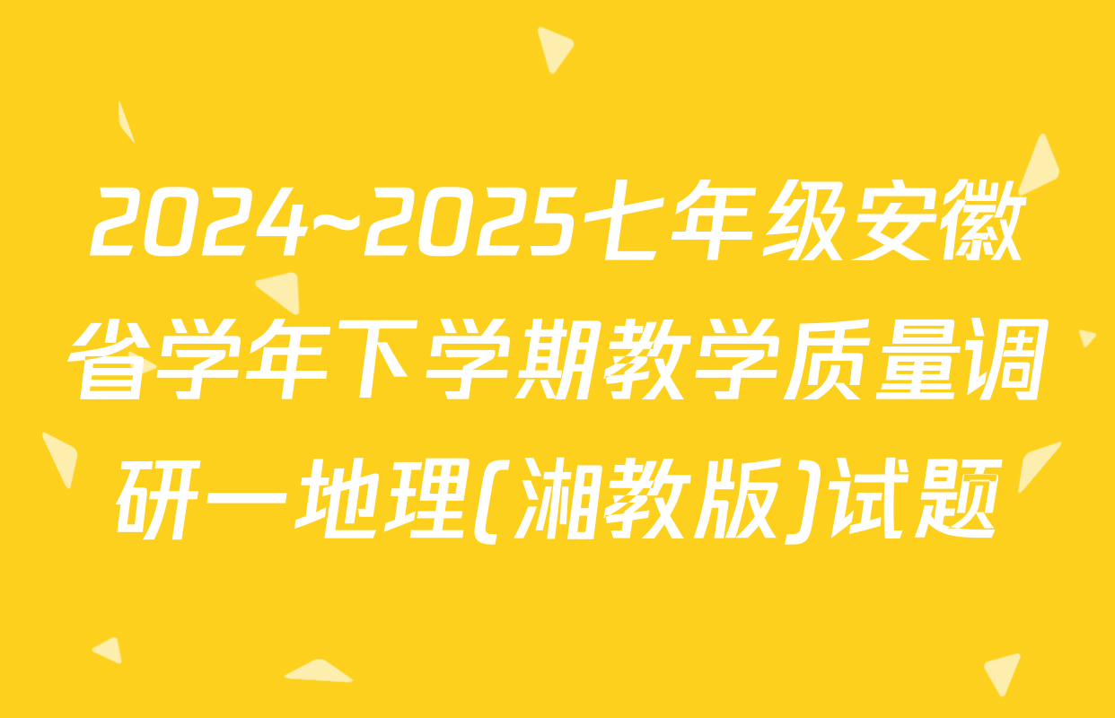 2024~2025七年级安徽省学年下学期教学质量调研一地理(湘教版)试题