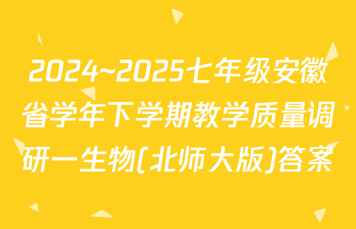 2024~2025七年级安徽省学年下学期教学质量调研一生物(北师大版)答案