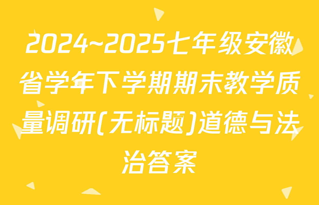 2024~2025七年级安徽省学年下学期期末教学质量调研(无标题)道德与法治答案