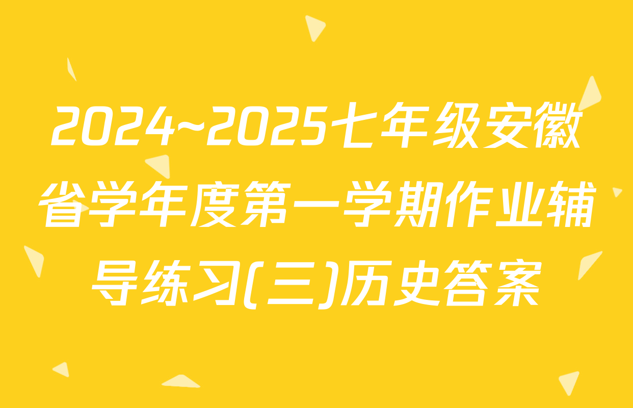 2024~2025七年级安徽省学年度第一学期作业辅导练习(三)历史答案