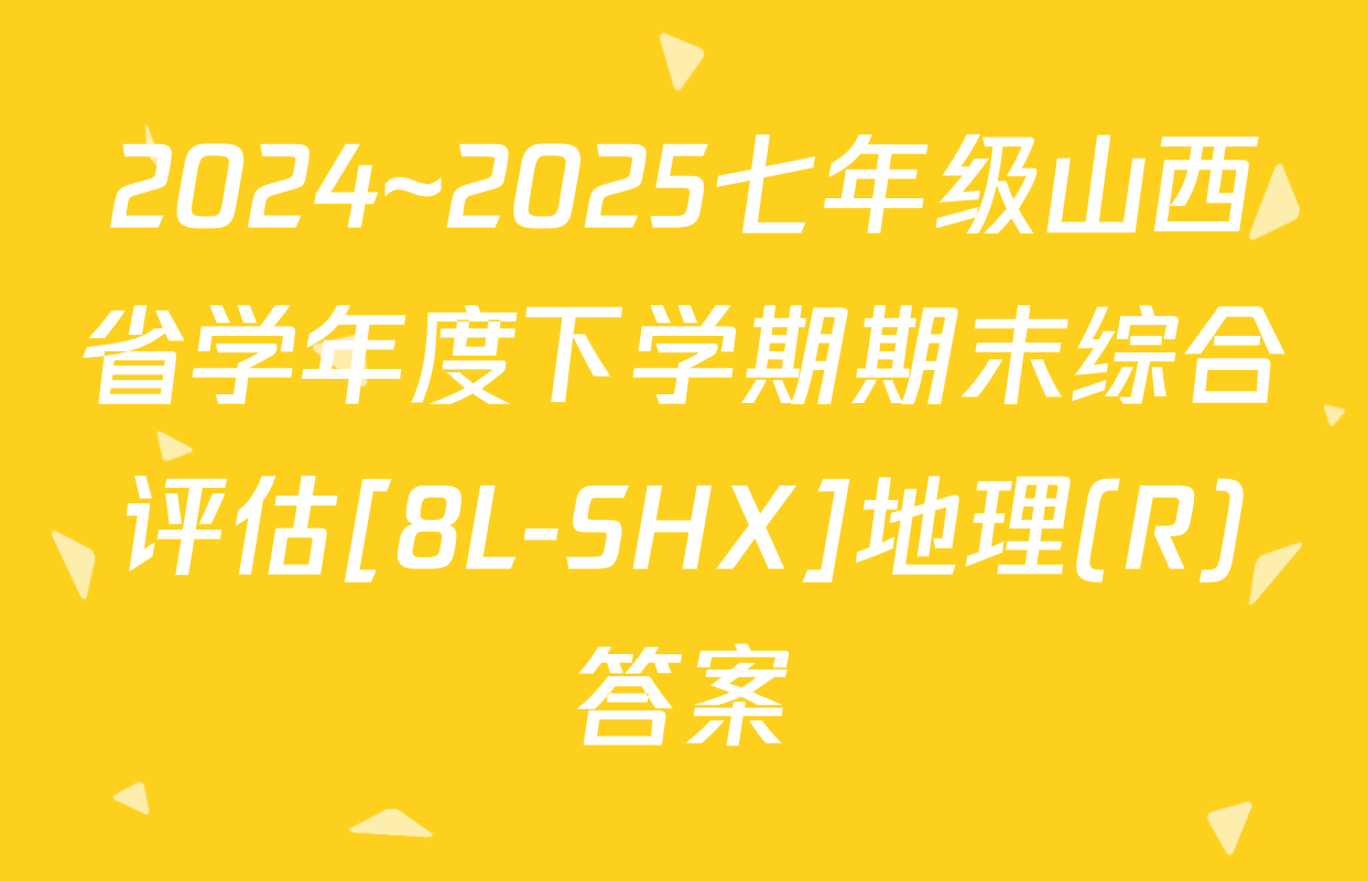 2024~2025七年级山西省学年度下学期期末综合评估[8L-SHX]地理(R)答案