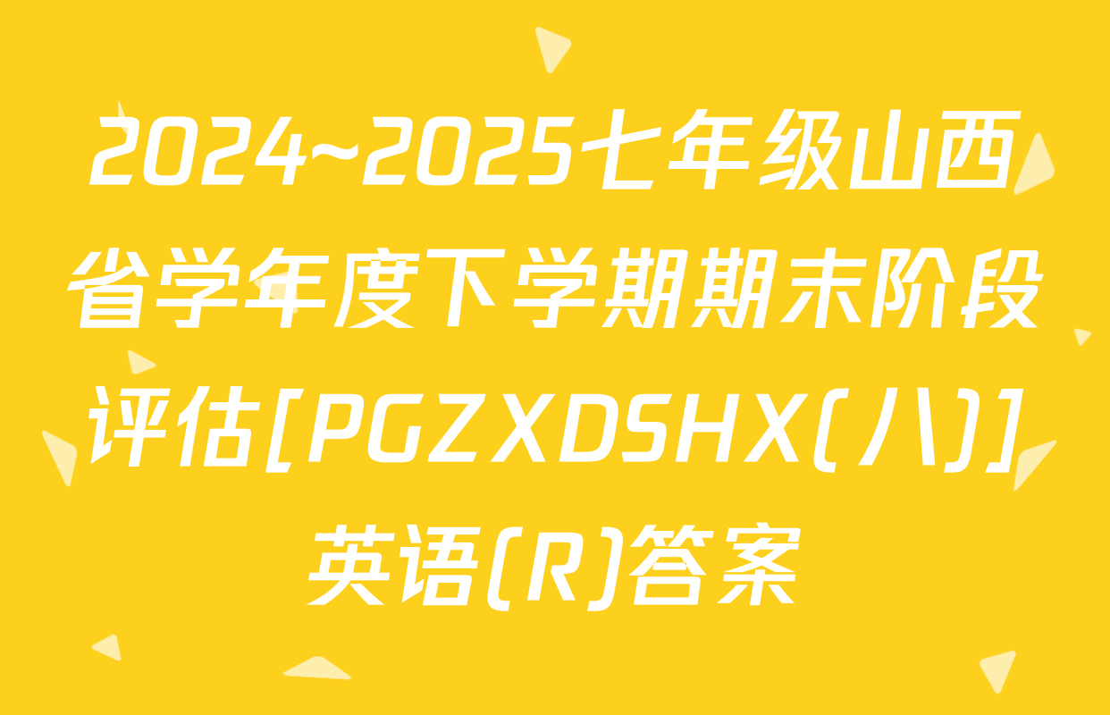2024~2025七年级山西省学年度下学期期末阶段评估[PGZXDSHX(八)]英语(R)答案