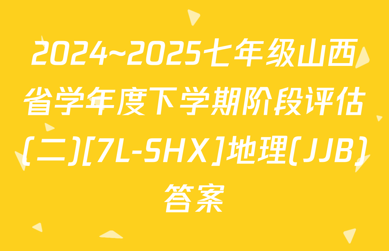 2024~2025七年级山西省学年度下学期阶段评估(二)[7L-SHX]地理(JJB)答案