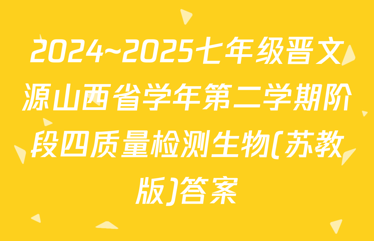 2024~2025七年级晋文源山西省学年第二学期阶段四质量检测生物(苏教版)答案