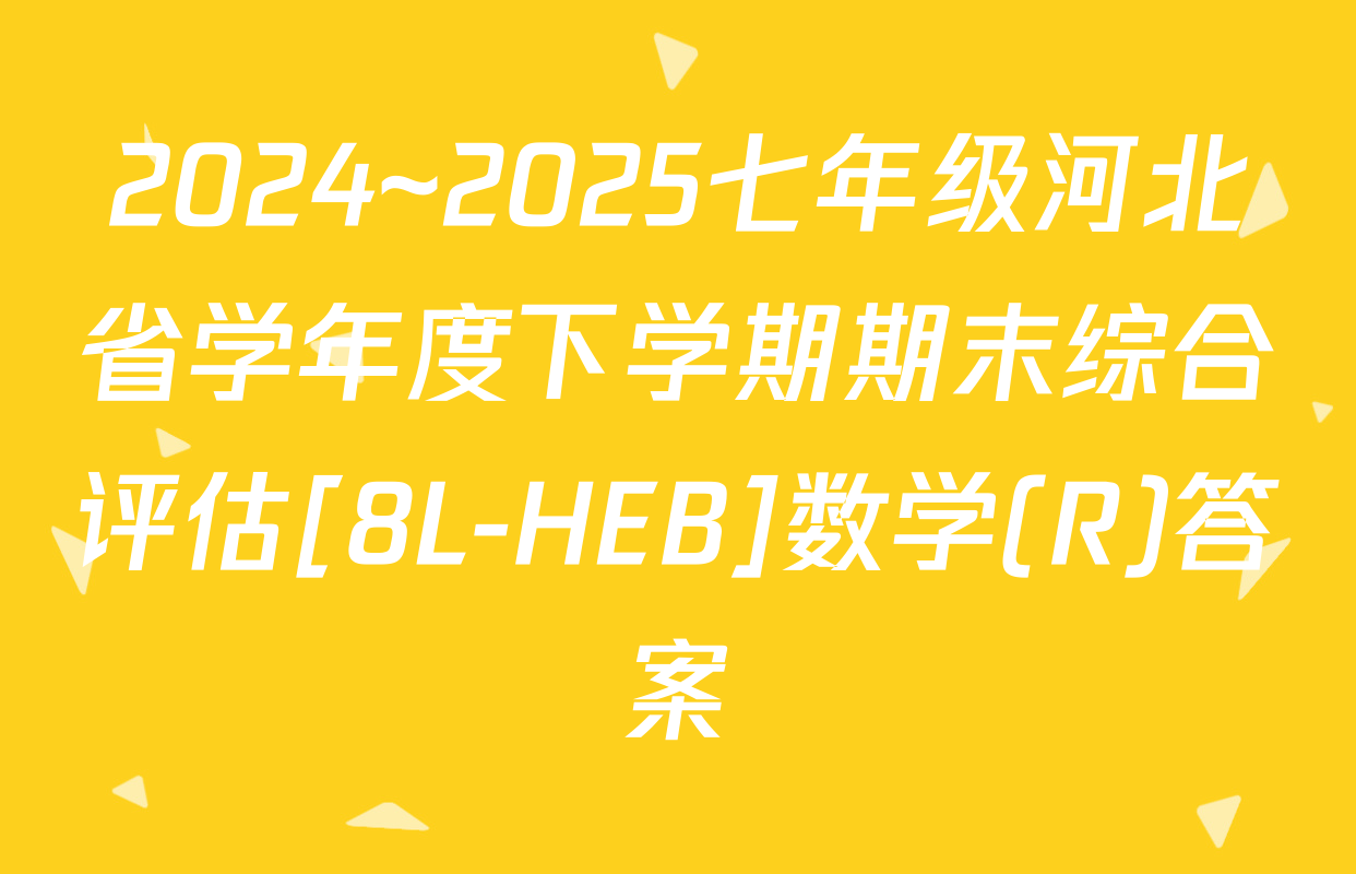2024~2025七年级河北省学年度下学期期末综合评估[8L-HEB]数学(R)答案