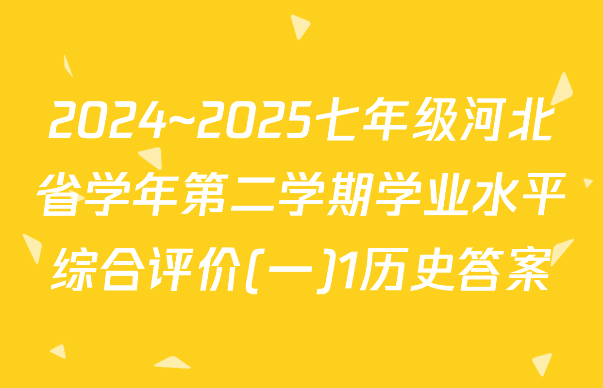 2024~2025七年级河北省学年第二学期学业水平综合评价(一)1历史答案