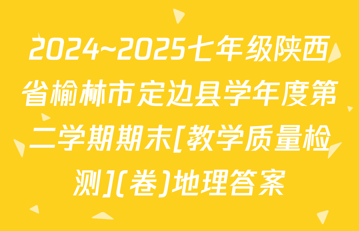 2024~2025七年级陕西省榆林市定边县学年度第二学期期末[教学质量检测](卷)地理答案