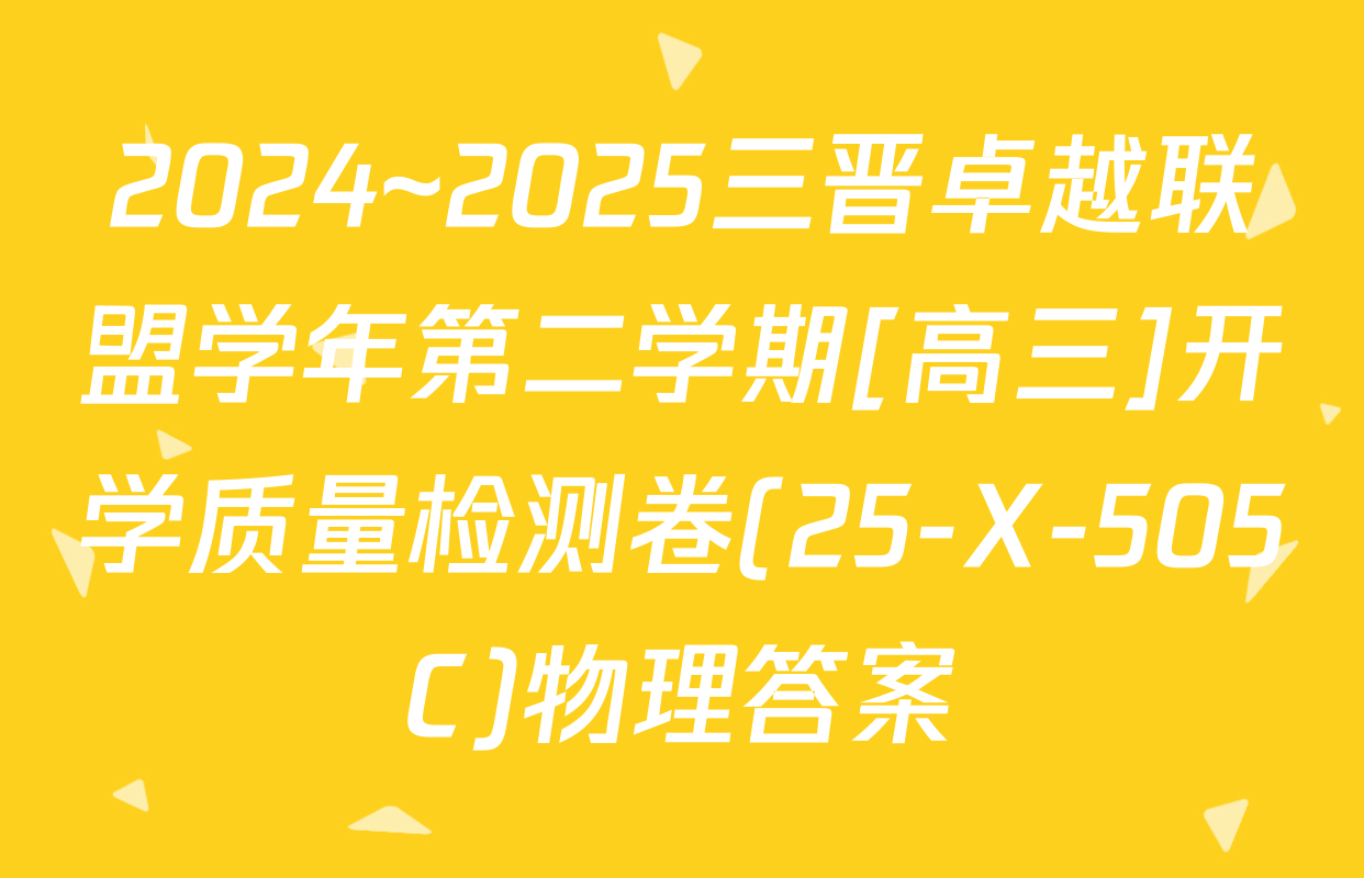 2024~2025三晋卓越联盟学年第二学期[高三]开学质量检测卷(25-X-505C)物理答案