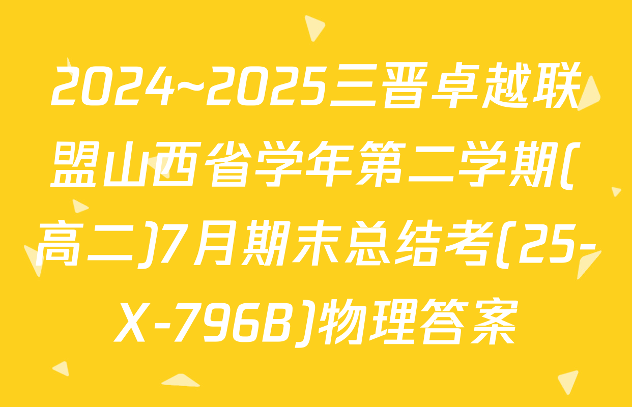 2024~2025三晋卓越联盟山西省学年第二学期(高二)7月期末总结考(25-X-796B)物理答案