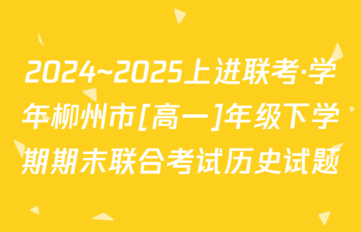 2024~2025上进联考·学年柳州市[高一]年级下学期期末联合考试历史试题