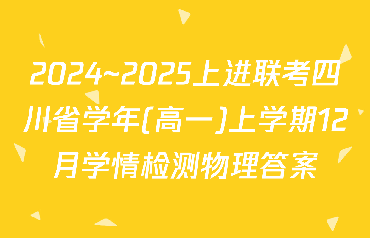 2024~2025上进联考四川省学年(高一)上学期12月学情检测物理答案