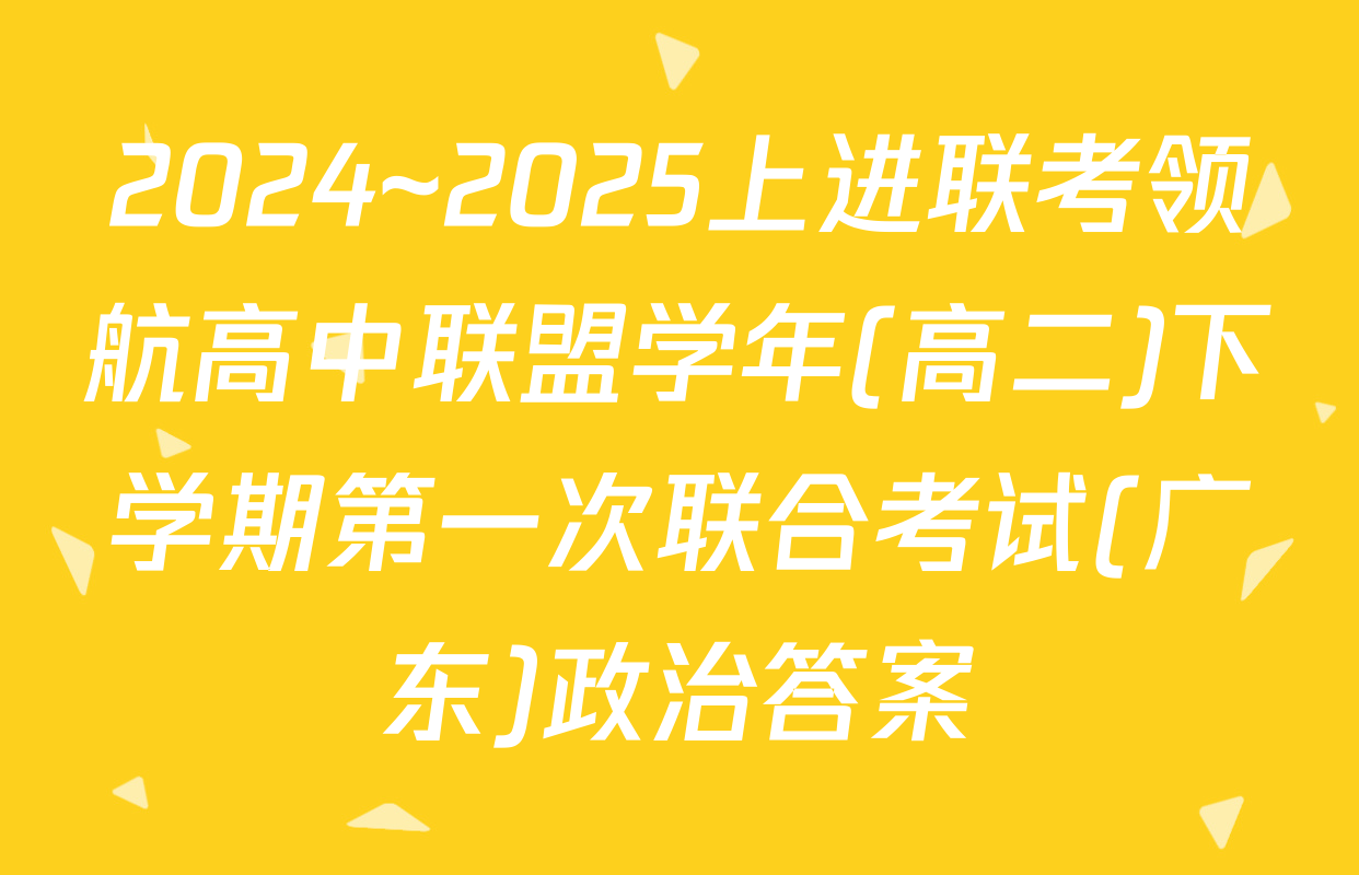 2024~2025上进联考领航高中联盟学年(高二)下学期第一次联合考试(广东)政治答案