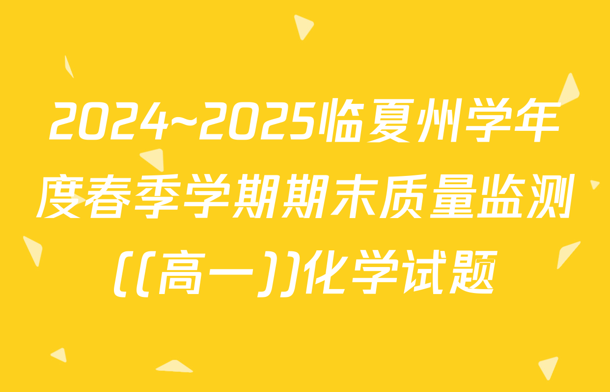 2024~2025临夏州学年度春季学期期末质量监测((高一))化学试题