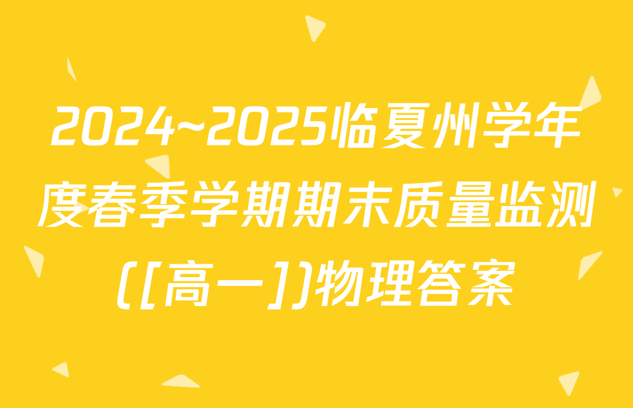 2024~2025临夏州学年度春季学期期末质量监测([高一])物理答案