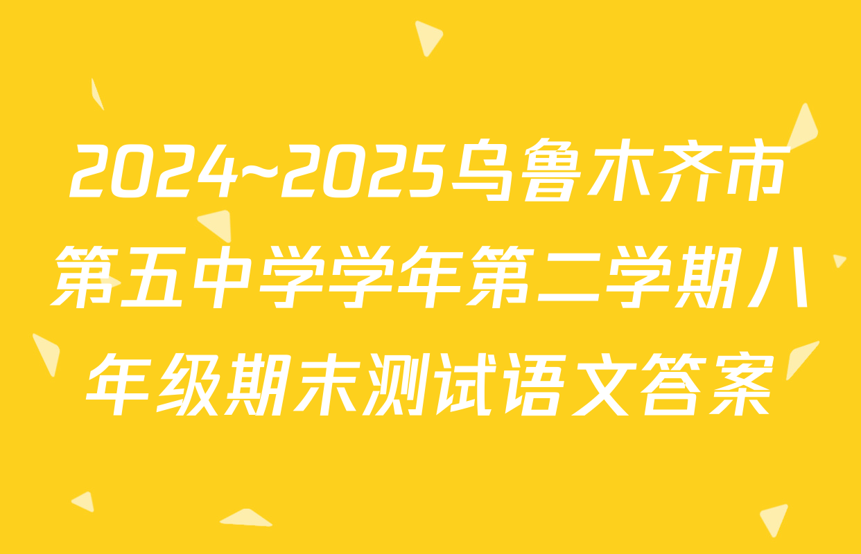 2024~2025乌鲁木齐市第五中学学年第二学期八年级期末测试语文答案