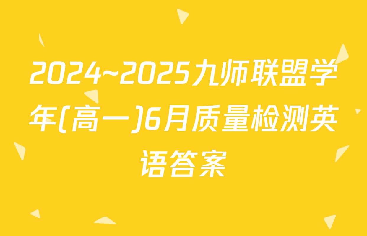 2024~2025九师联盟学年(高一)6月质量检测英语答案