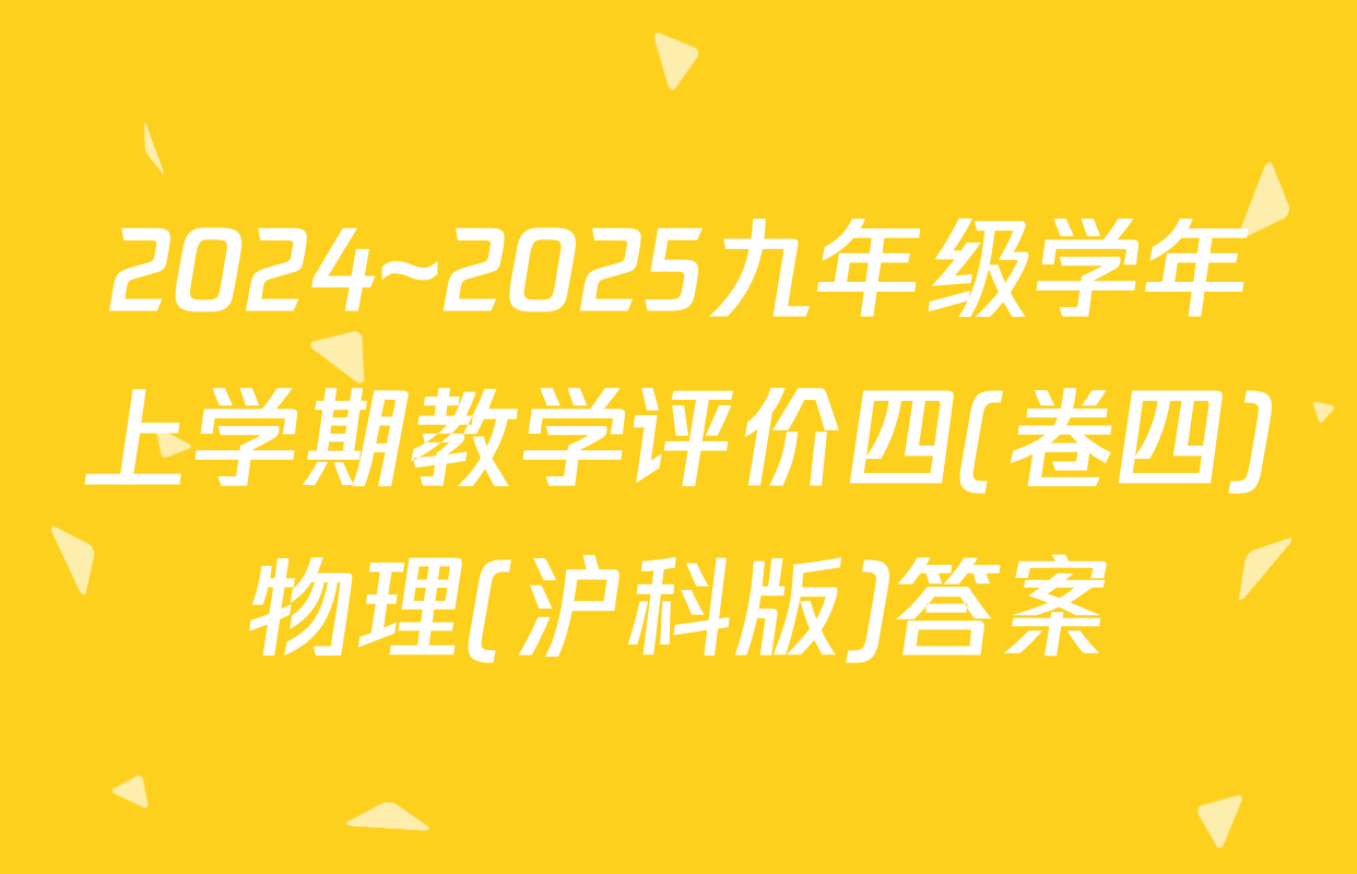 2024~2025九年级学年上学期教学评价四(卷四)物理(沪科版)答案