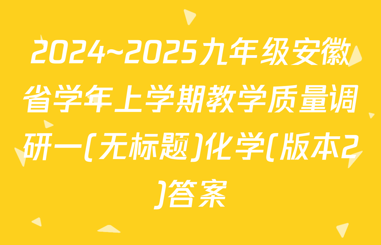 2024~2025九年级安徽省学年上学期教学质量调研一(无标题)化学(版本2)答案