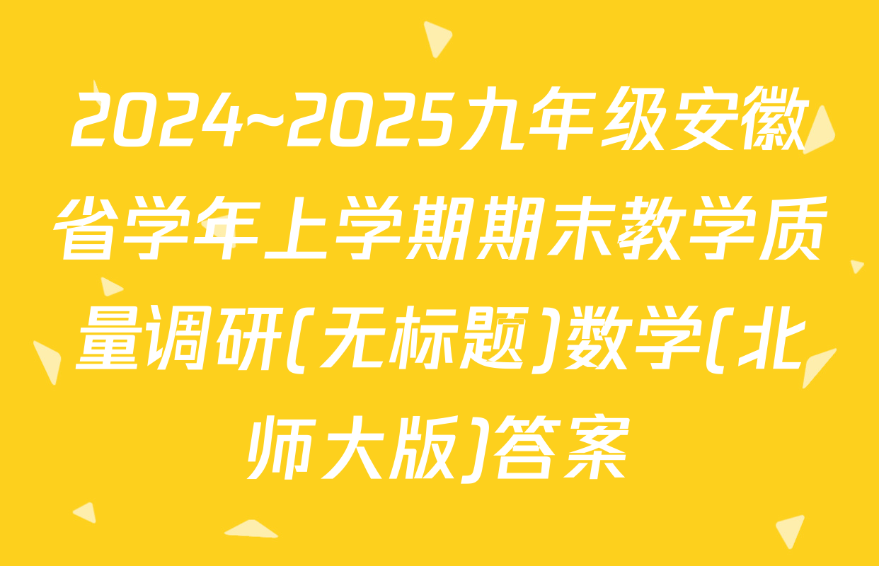 2024~2025九年级安徽省学年上学期期末教学质量调研(无标题)数学(北师大版)答案
