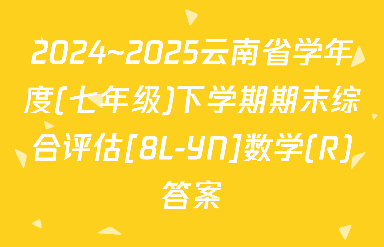 2024~2025云南省学年度(七年级)下学期期末综合评估[8L-YN]数学(R)答案