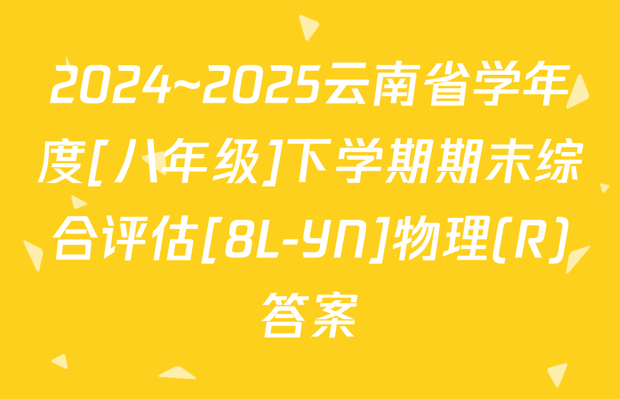 2024~2025云南省学年度[八年级]下学期期末综合评估[8L-YN]物理(R)答案