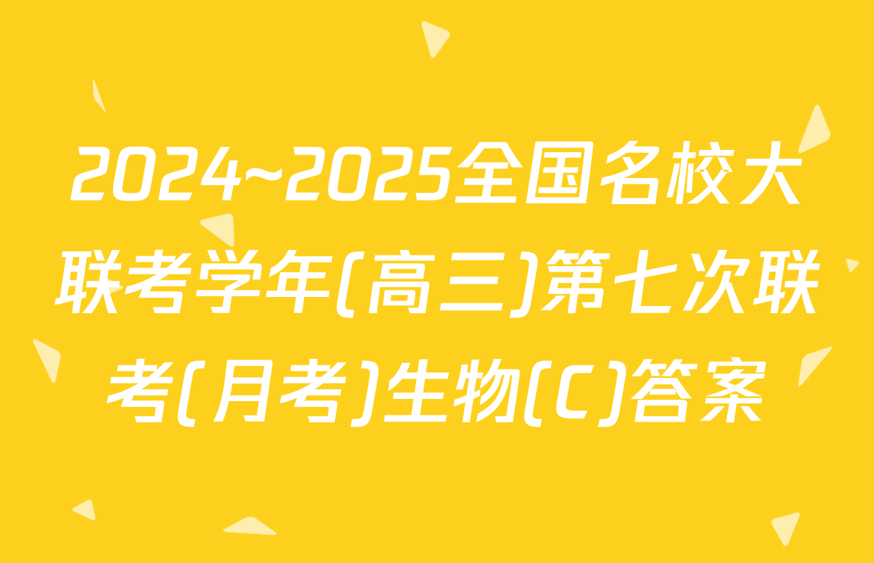 2024~2025全国名校大联考学年(高三)第七次联考(月考)生物(C)答案