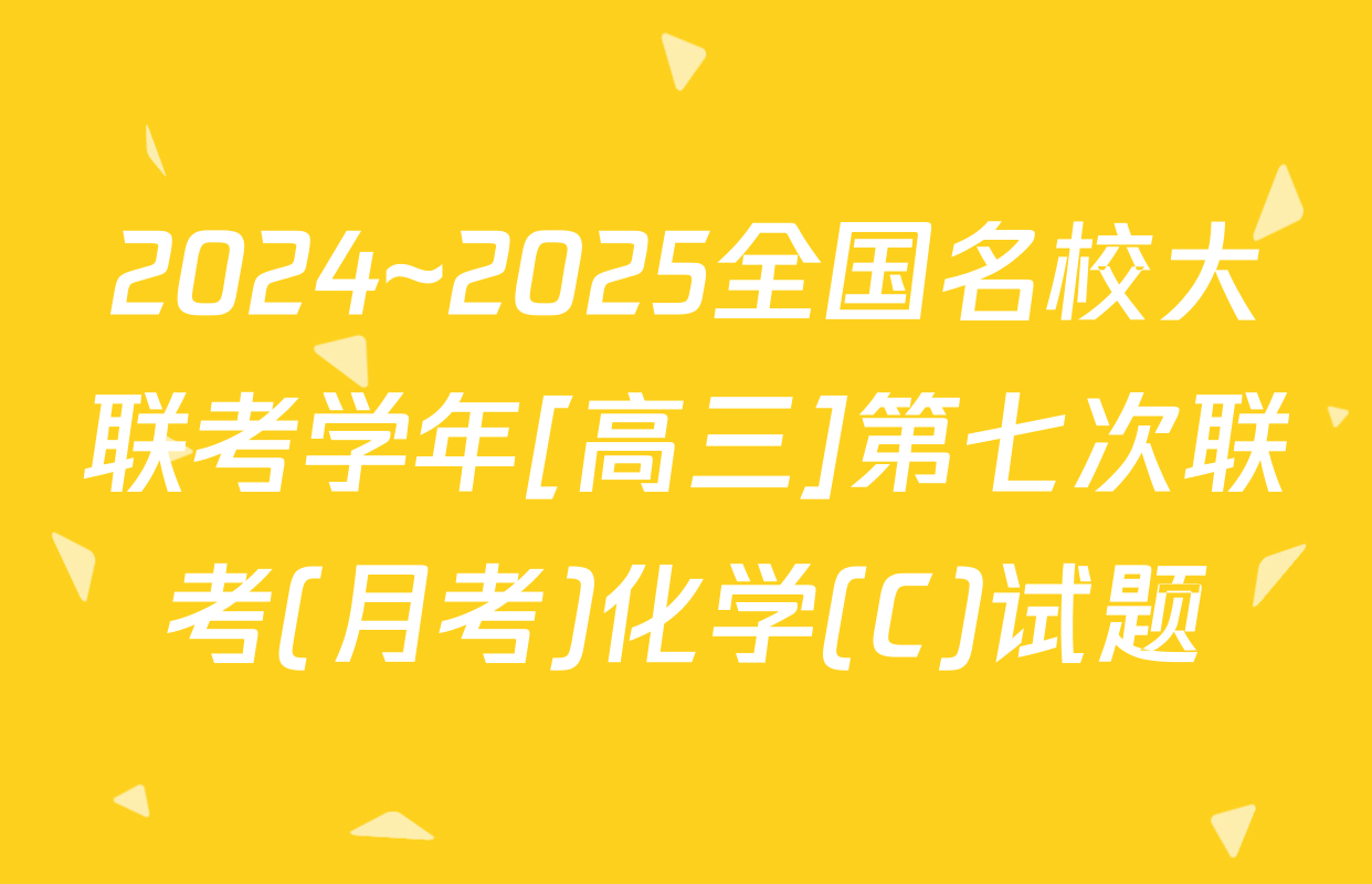 2024~2025全国名校大联考学年[高三]第七次联考(月考)化学(C)试题