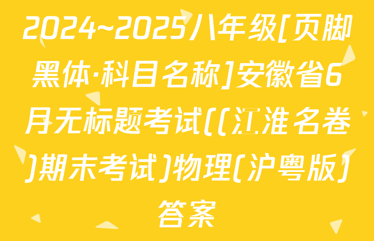 2024~2025八年级[页脚黑体·科目名称]安徽省6月无标题考试((江淮名卷)期末考试)物理(沪粤版)答案