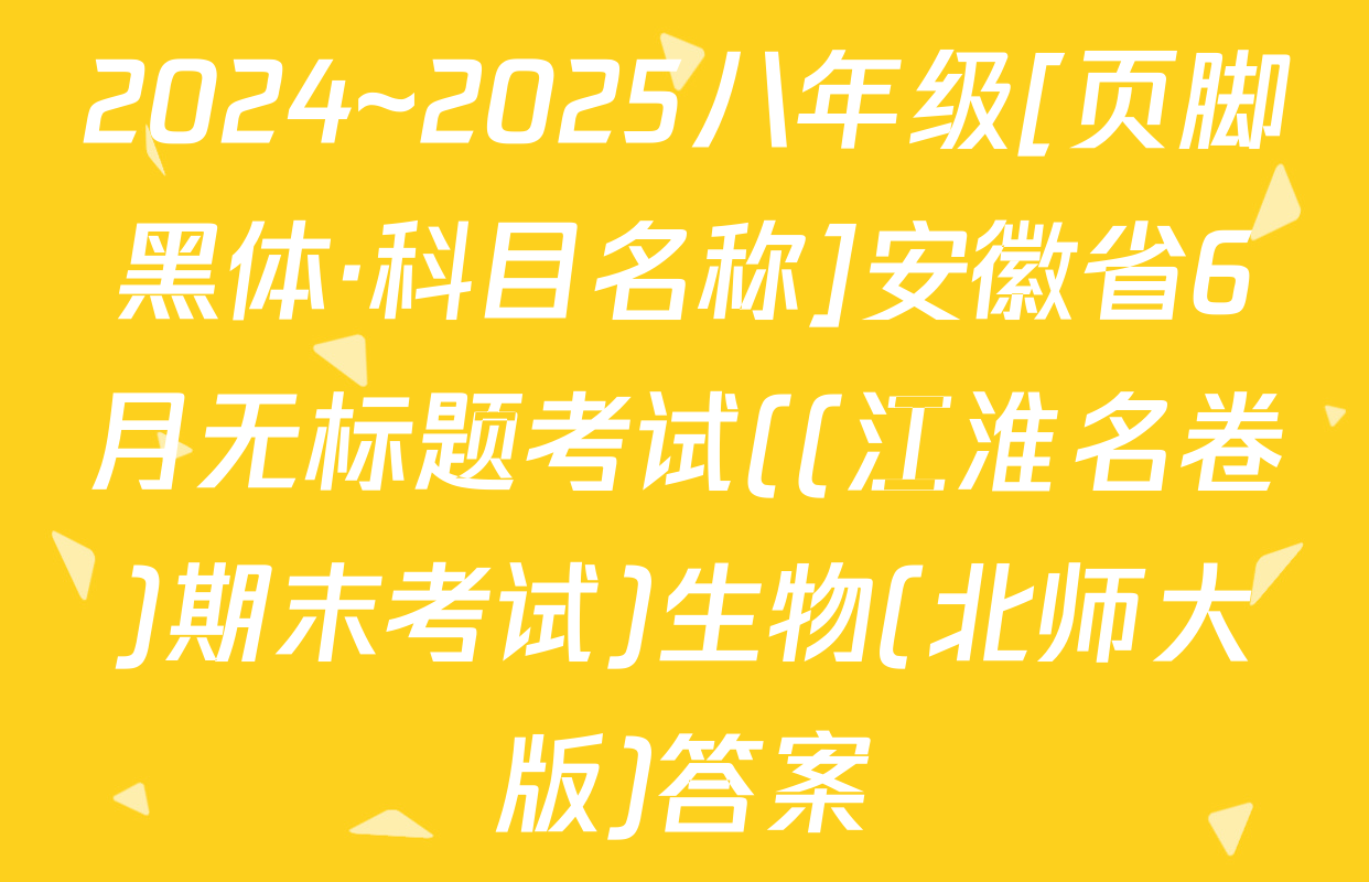 2024~2025八年级[页脚黑体·科目名称]安徽省6月无标题考试((江淮名卷)期末考试)生物(北师大版)答案