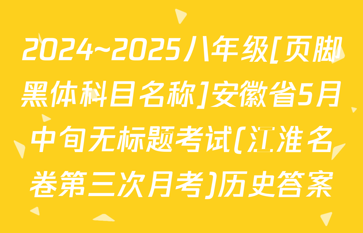 2024~2025八年级[页脚黑体科目名称]安徽省5月中旬无标题考试(江淮名卷第三次月考)历史答案