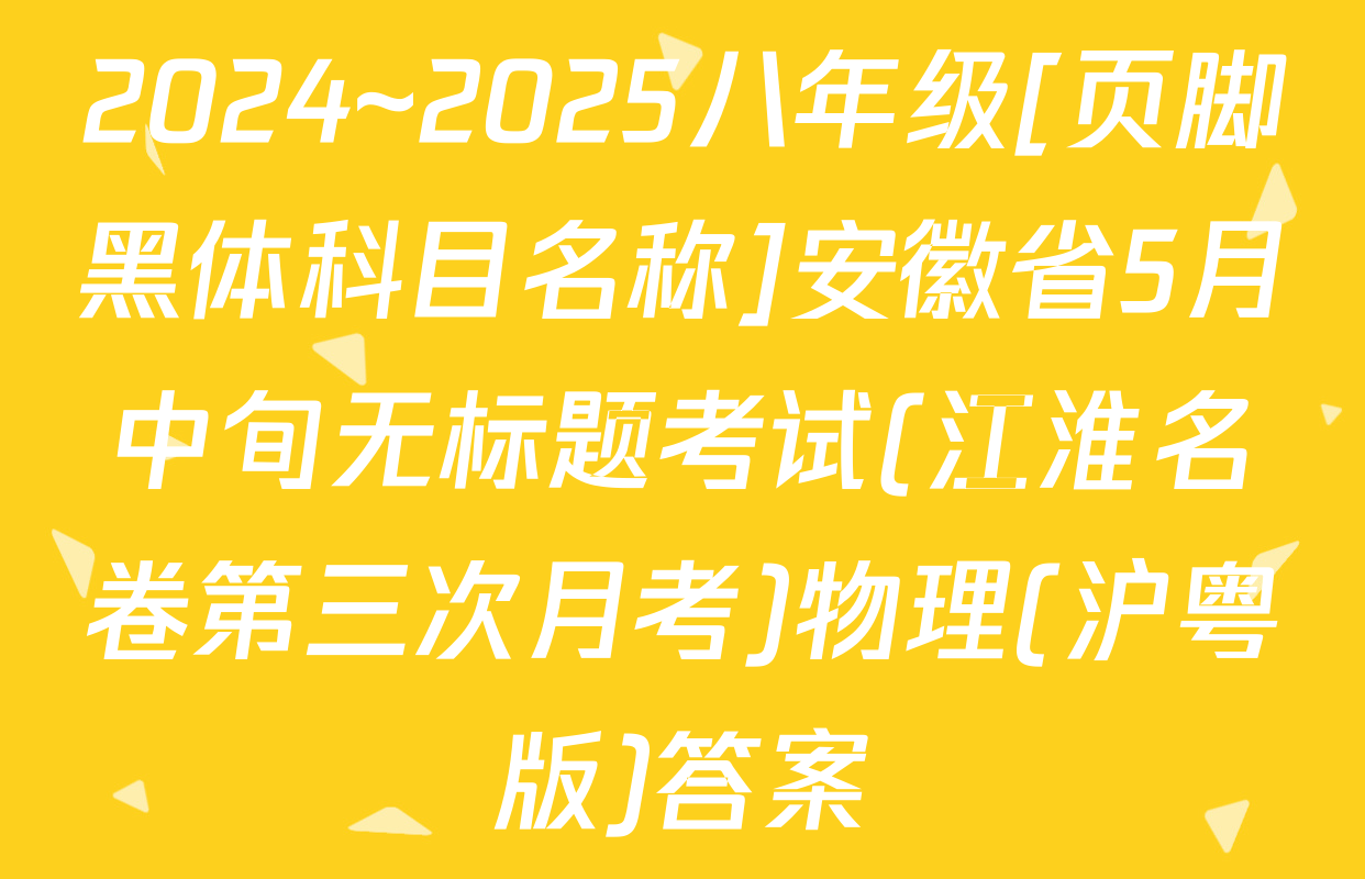 2024~2025八年级[页脚黑体科目名称]安徽省5月中旬无标题考试(江淮名卷第三次月考)物理(沪粤版)答案