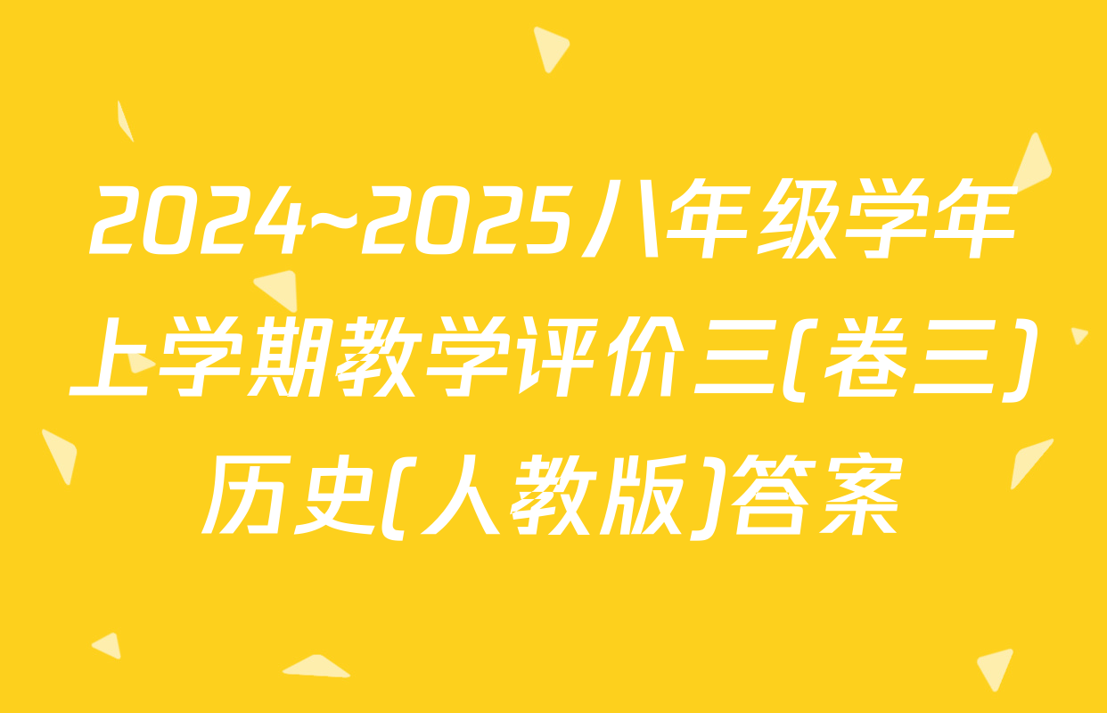 2024~2025八年级学年上学期教学评价三(卷三)历史(人教版)答案