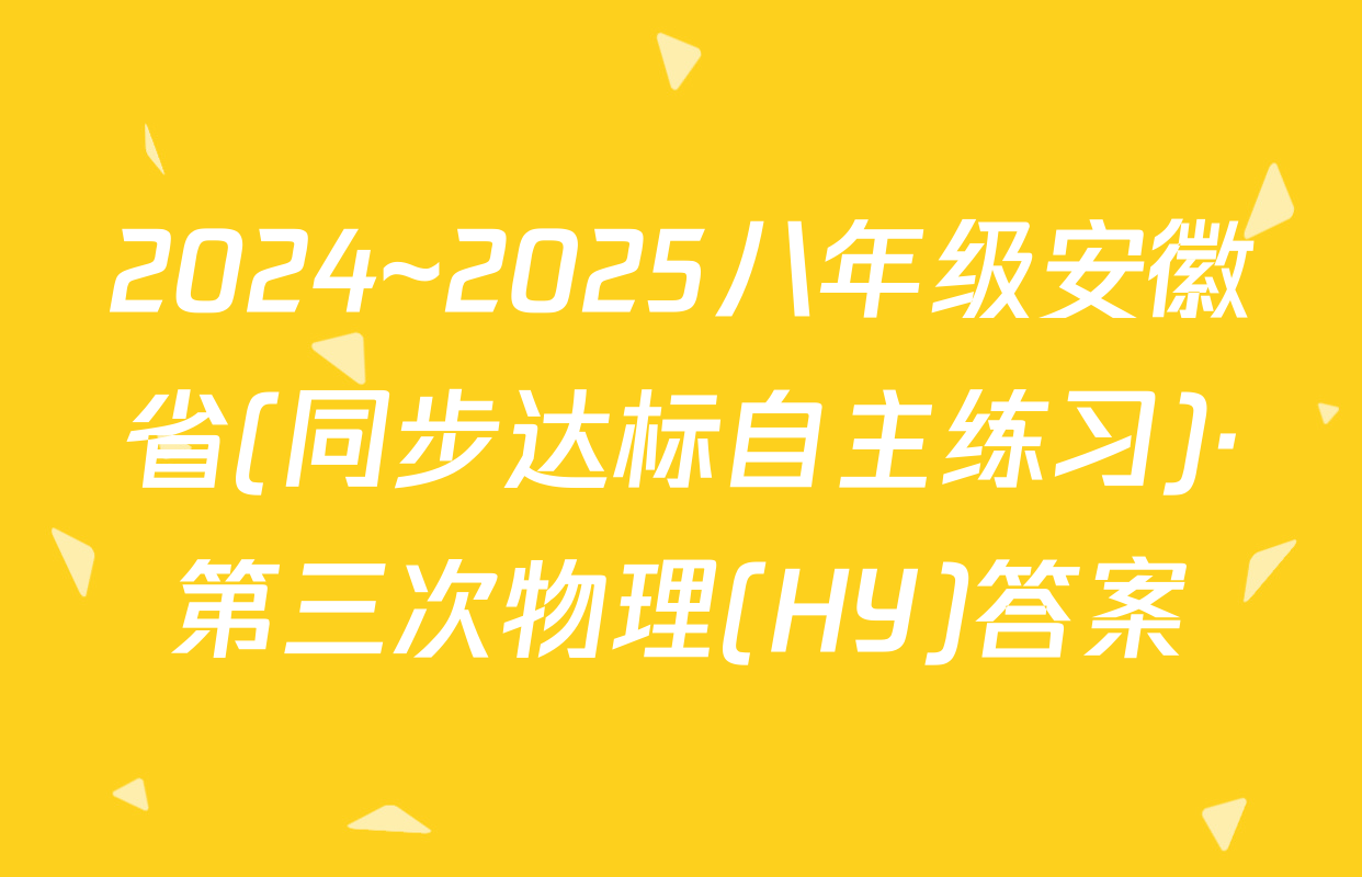 2024~2025八年级安徽省(同步达标自主练习)·第三次物理(HY)答案