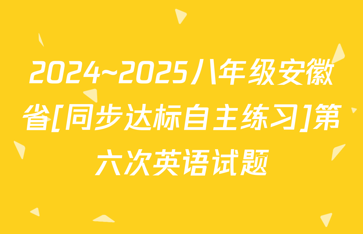 2024~2025八年级安徽省[同步达标自主练习]第六次英语试题