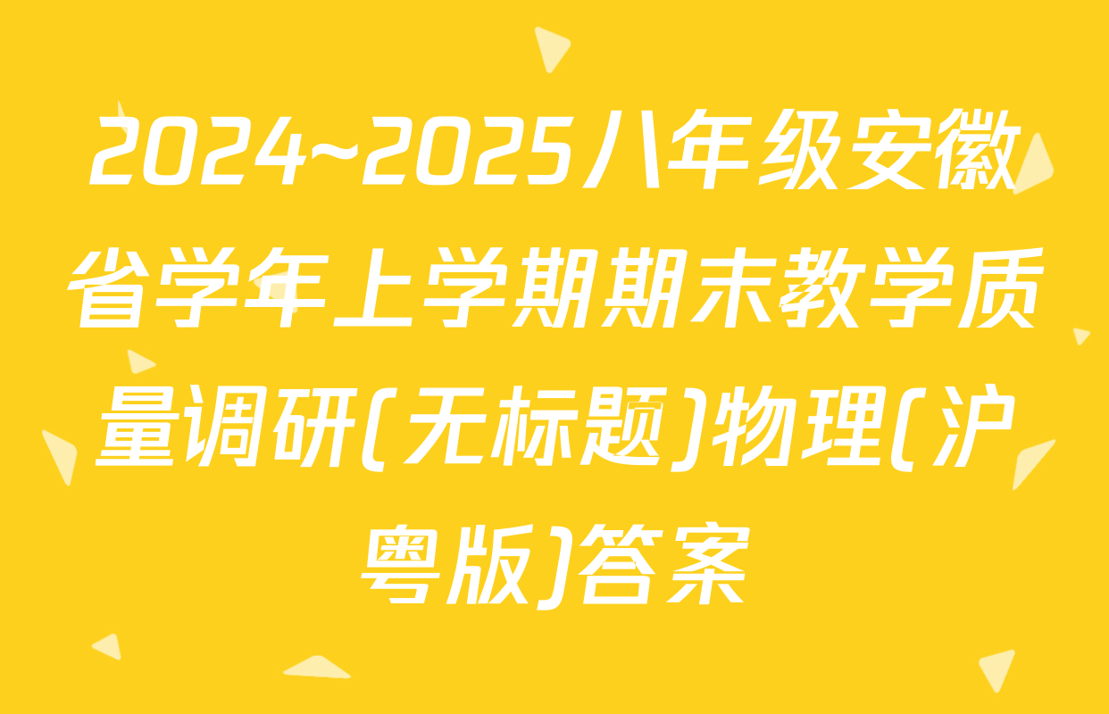2024~2025八年级安徽省学年上学期期末教学质量调研(无标题)物理(沪粤版)答案