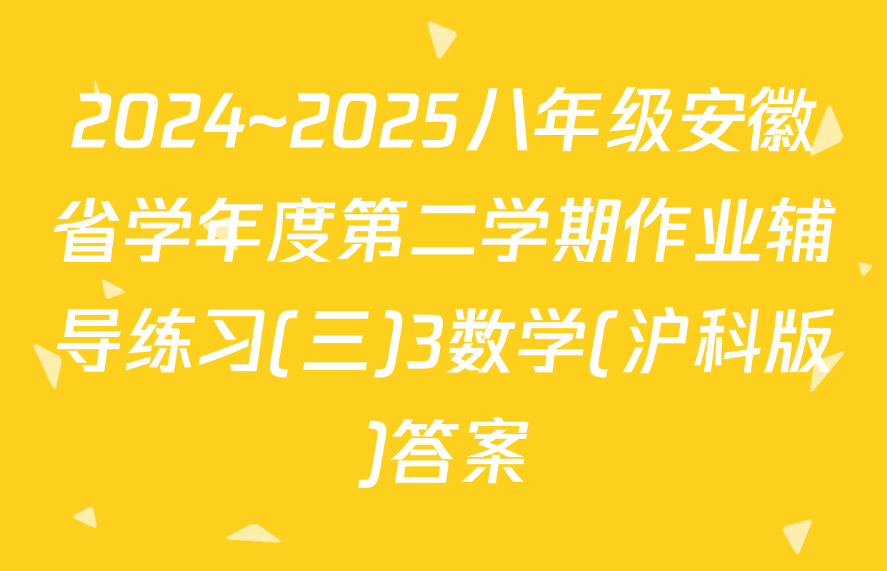 2024~2025八年级安徽省学年度第二学期作业辅导练习(三)3数学(沪科版)答案