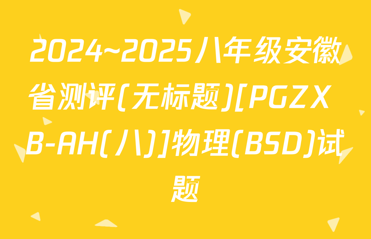 2024~2025八年级安徽省测评(无标题)[PGZX B-AH(八)]物理(BSD)试题