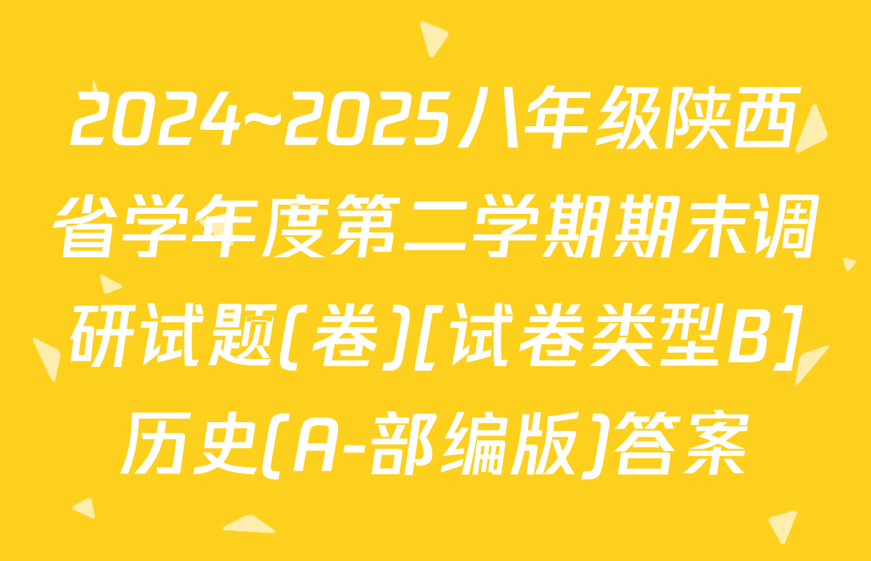 2024~2025八年级陕西省学年度第二学期期末调研试题(卷)[试卷类型B]历史(A-部编版)答案