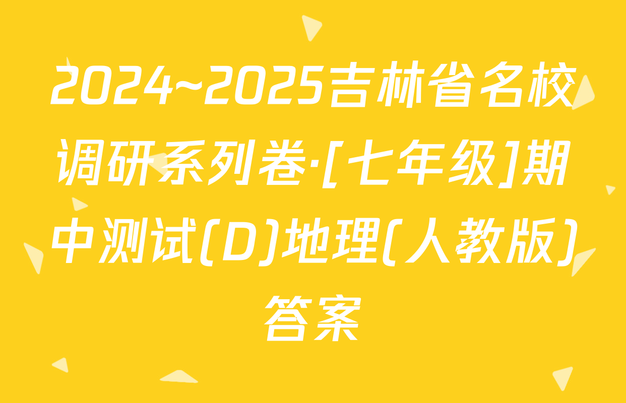 2024~2025吉林省名校调研系列卷·[七年级]期中测试(D)地理(人教版)答案