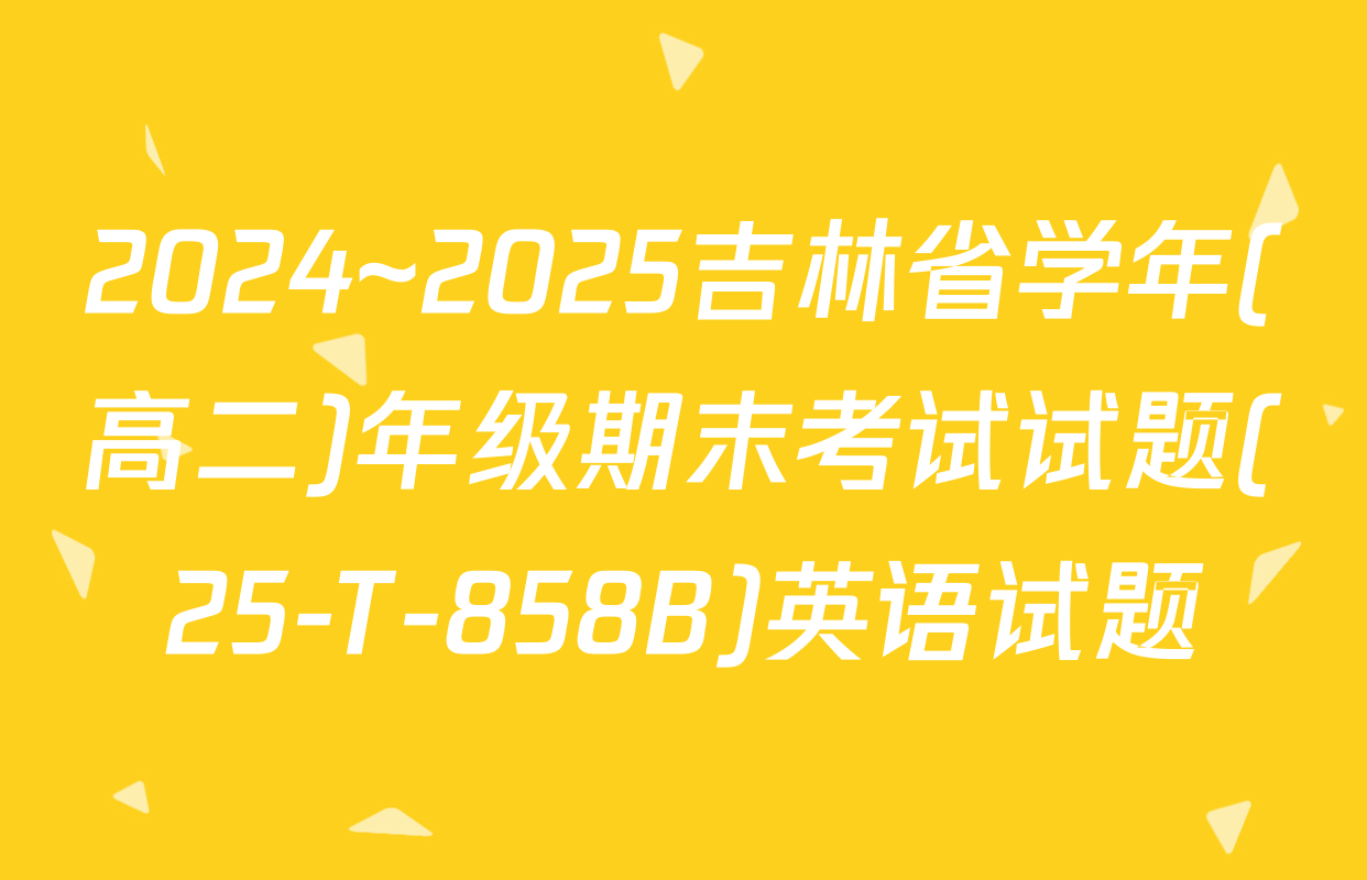 2024~2025吉林省学年(高二)年级期末考试试题(25-T-858B)英语试题