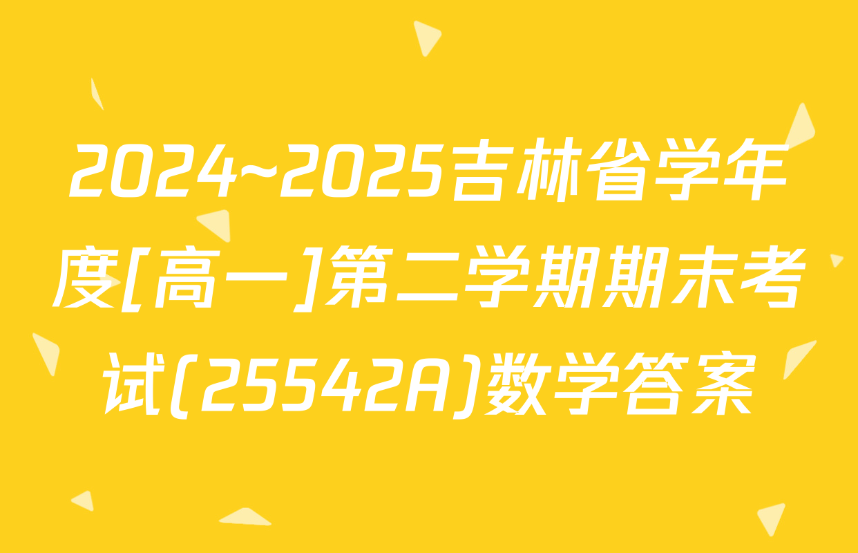 2024~2025吉林省学年度[高一]第二学期期末考试(25542A)数学答案